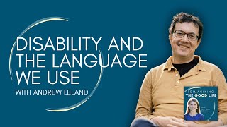 Disability and the Language We Use with Andrew Leland | Reimagining the Good Life podcast