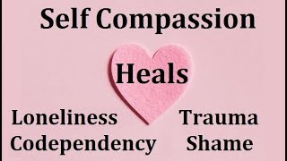 How to Use Self Compassion to Heal Shame, Loneliness, Codependency & Trauma