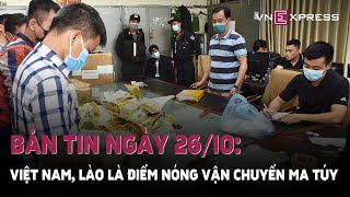 Điểm tin Ngày 26/10 : Việt Nam, Lào là điểm nóng vận chuyển ma túy từ Tam giác vàng...| VnExpress