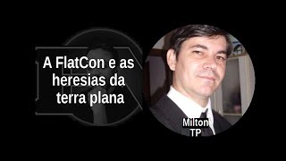 [72] MILTON TP: A FlatCon e as heresias da Terra plana