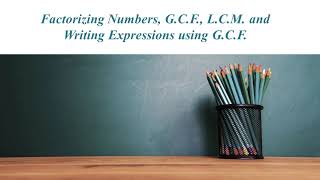 Factorizing Numbers, G.C.F , L.C.M and Writing Expressions Using G.C.F