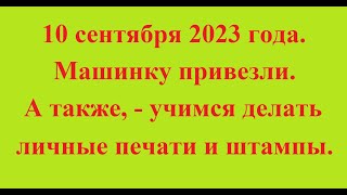 10 сентября 2023 года. Машинку привезли. А также, - учимся делать личные печати и штампы.