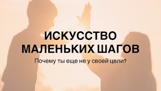 Причина почему ты ещё не у своей цели. Искусство маленьких шагов, прокрастинация и страхи на пути