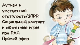 Аутизм и умственная отсталость / ЗПРР. Социальный контакт и сюжетные игры при РАС. Прямой эфир