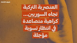 العنصرية التركية تجاه السوريين... كراهية متصاعدة في انتظار تسوية مؤجلة