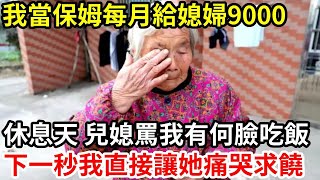 【人世間】我當保母每月給媳婦9000生活費 ，休息一天兒媳婦卻罵我有何臉吃飯 ，下一秒我這樣做全家人傻了！