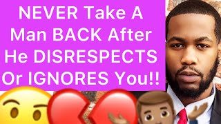 NEVER Take A Man BACK After He DISRESPECTS You Or He IGNORES You! (5 Reasons)