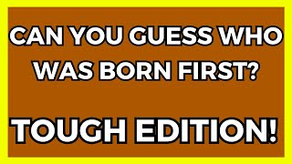 WHO WAS BORN FIRST? - ARE YOU A GOOD GUESSER OR DO YOU REALLY KNOW IT?