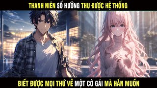 Thanh Niên Số Hưởng Thu Được Hệ Thống Biết Được Mọi Thứ Về Một Cô Gái Mà Hắn Biết Và Cái Kết