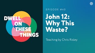 John 12: Why This Waste? - Dwell on These Things - Episode #40