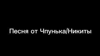 ПЕСНЯ ОТ ЧПУНЬКА/НИКИТЫ