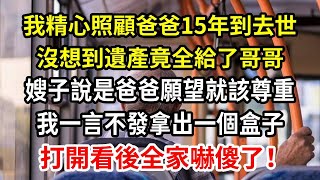 我精心照顧爸爸15年到他去世，沒想到遺產竟全給了哥哥，嫂子說既是爸爸願望就該尊重，我一言不發拿出一個盒子，打開看後全家嚇傻了【人世間】