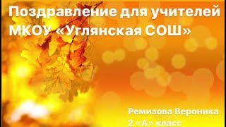 Поздравление для учителей МКОУ «Углянская СОШ» от Вероники Ремизовой 2А