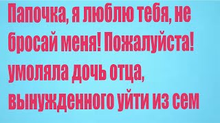 Папочка, я люблю тебя, не бросай меня! Пожалуйста!   умоляла дочь отца, вынужденного уйти из сем