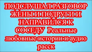 ПОДСЛУШАЛ РАЗГОВОР ЖЕНЫ И ПОДРУГИ И НАПРАВИЛСЯ К СОСЕДУ  Реальные любовные истории и аудио расск