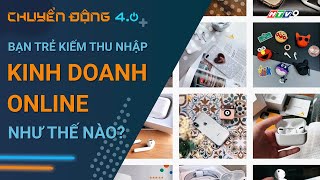 Các bạn sinh viên đang kiếm thêm thu nhập bằng kinh doanh online như thế nào? | Chuyển động 4.0