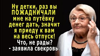 - Раз ПОЖАДНИЧАЛИ мне на путёвку ДЕНЕГ дать, - заявила свекровь, - К вам ПРИЕДУ на весь отпуск!