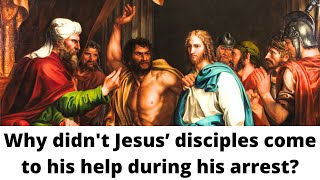 Why didn't Jesus’ disciples come to his help during his arrest? (Matthew 26:56, Mark 14:50)