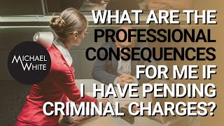 What Are the Professional Consequences for Me if I Have Pending Criminal Charges?