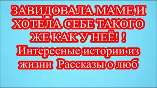 ЗАВИДОВАЛА МАМЕ И ХОТЕЛА СЕБЕ ТАКОГО ЖЕ КАК У НЕЁ! ! Интересные истории из жизни  Рассказы о люб