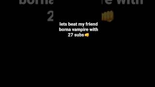 lets beat my friend borna vampire with 27 subs👊