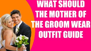 WHAT SHOULD THE MOTHER OF THE GROOM WEAR OUTFIT GUIDE