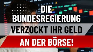 Die Bundesregierung verzockt Ihr Geld an der Börse!