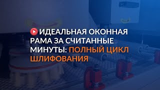 Идеальная оконная рама за считанные минуты: полный цикл шлифования