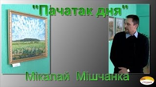 02.Гісторыя адной карціны.  Мікалай Мішчанка.  ПАЧАТАК ДНЯ (2012 г.)