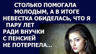 Истории из жизни: Я столько помогала молодым, а в итоге невестка обиделась. Почему так произошло?