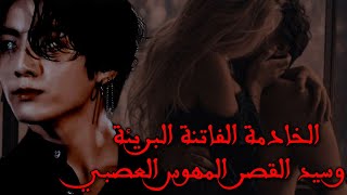 رواية جونغكوك || الخادمة الفاتنة البريئة وسيد القصر المهوس العصبي || البارت الأول