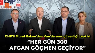 CHP’li Murat Bakan: Van sınırlarımızdan her gün 300 Afgan göçmen geçiyor