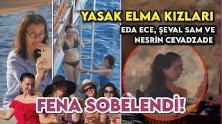 Eda Ece, Şevval Sam ve Nesrin Cavadzade Fena Sobelendi | YASAK ELMA KADINLARININ TATİL KAÇAMAĞI