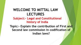 Explain the contribution of First and Second law commission in codification of Indian laws?