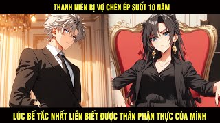 Thanh Niên Bị Vợ Chèn Ép Suốt 10 Năm Lúc Bế Tắc Nhất Liền Biết Được Thân Phận Thật Của Mình