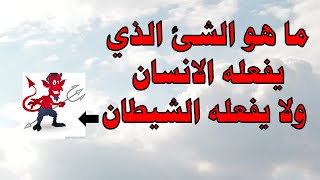 ما هو الشئ الذي يفعله الانسان ولا يفعله الشيطان - أسئلة دينية عن الأنبياء والصحابة أسئلة دينية