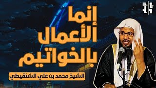 إنما الأعمال بالخواتيم | الشيخ محمد علي الشنقيطي