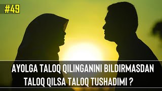 49-Savol : Ayolga taloq qilinganini bildirmasdan taloq qilsa taloq tushadimi ?