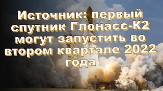 Источник: первый спутник Глонасс-К2 могут запустить во втором квартале 2022 года