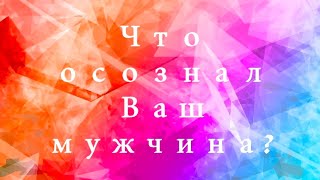 Что осознал Ваш мужчина?