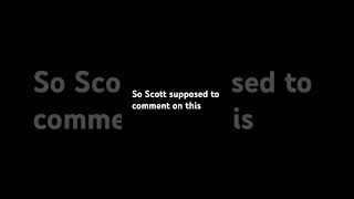 Scott is supposed to comment this