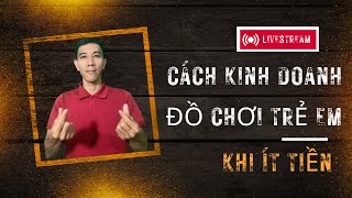 cách kinh doanh đồ chơi trẻ em khi ít tiền | Trần Tấn Tài