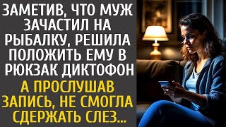 Заметив, что муж зачастил на рыбалку, положила ему в рюкзак диктофон… А прослушав запись, похол