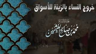 خروج النساء بالزينة للأسواق | فضيلة الشيخ محمد صالح العثيمين