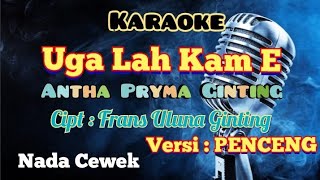 UGA LAH KAM E | ANTHA PRYMA GINTING | KARAOKE LAGU KARO | VERSI : PENCENG | NADA CEWEK