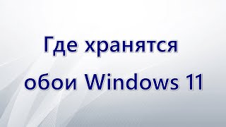 Где хранятся обои Windows 11