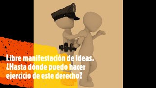 Libre manifestación de ideas  ¿Hasta dónde puedo hacer ejercicio de este derecho?