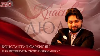 Как встретить свою половинку| Константин Саркисян| КРАСИВЫЕ ЛЮДИ