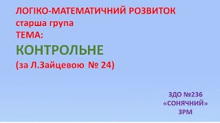 Логіко математичний розвиток  Тема: Контрольне №24 (за Л.Зайцевою) (старший вік) ЗДО №236 "Сонячний"