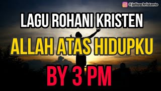 LIRIK LAGU ROHANI KRISTEN - ALLAH ATAS HIDUPKU (BY 3PM)